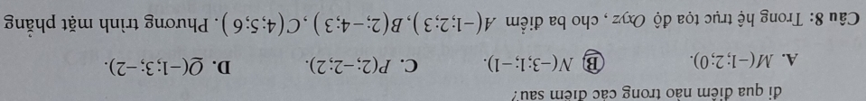 đi qua điểm nào trong các điểm sau?
A. M(-1;2;0). B N(-3;1;-1). C. P(2;-2;2). D. Q(-1;3;-2). 
Câu 8: Trong hệ trục tọa độ Oxyz , cho ba điểm A(-1;2;3), B(2;-4;3), C(4;5;6). Phương trình mặt phẳng