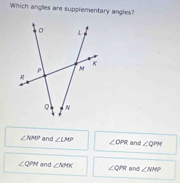 Which angles are supplementary angles?
∠ NMP and ∠ LMP ∠ OPR and ∠ QPM
∠ QPM and ∠ NMK and ∠ NMP
∠ QPR