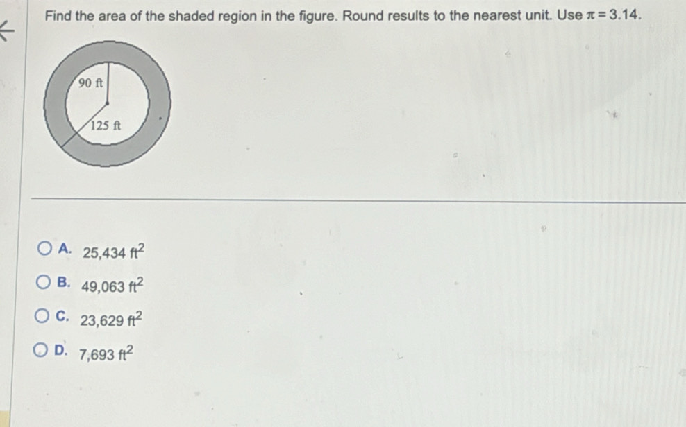 Find the area of the shaded region in the figure. Round results to the nearest unit. Use π =3.14.
A. 25,434ft^2
B. 49,063ft^2
C. 23,629ft^2
D. 7,693ft^2