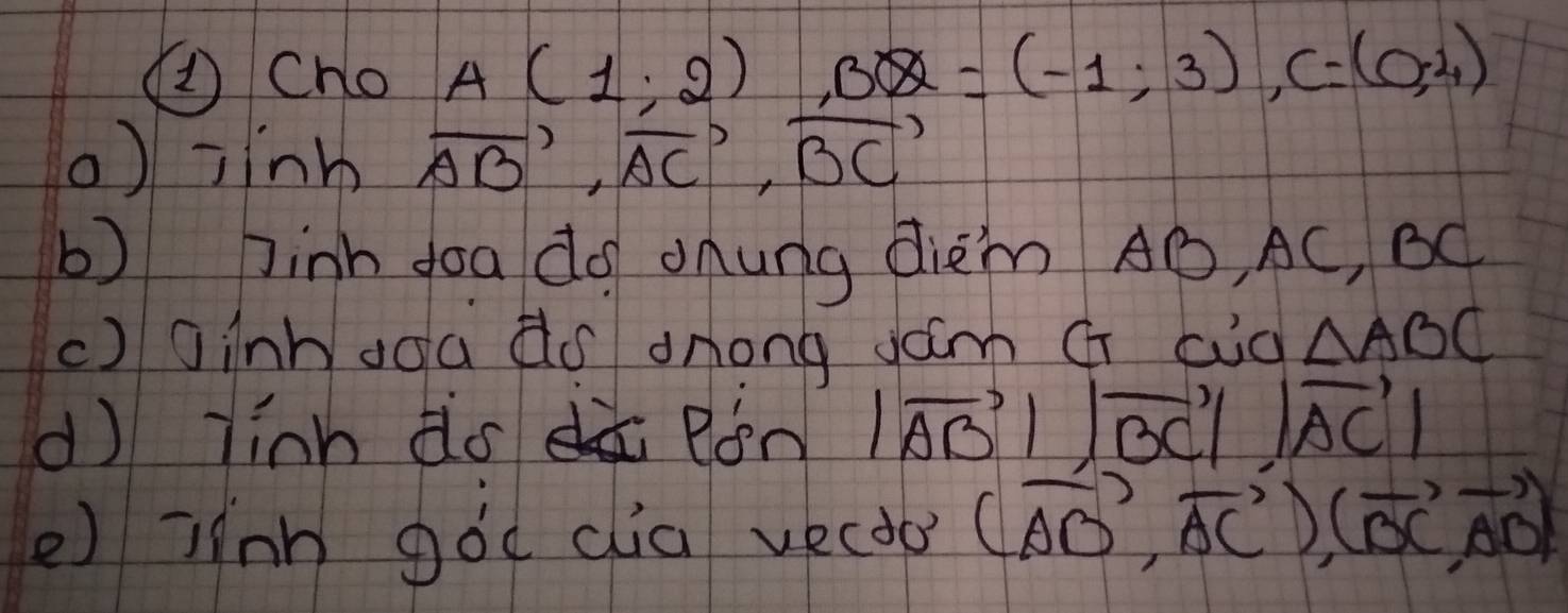 ②Cho A(1,2) , BQ=(-1;3), C=(0;4)
()7 nh vector AB, vector AC, vector BC
b) Jinh doa do onung diem AÒ, AC, BC
c) oinh ooa do anong Jám G cid △ ABC
dì linh do en |vector AB||vector BC||vector AC|
e jinn góo dia vecdo (vector AD,vector AC), (vector BC,vector AD)