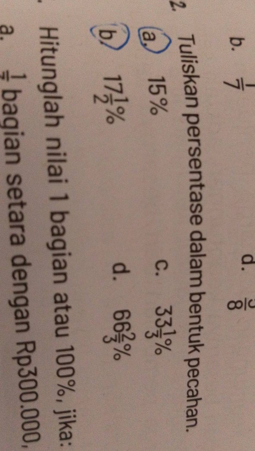  1/7   3/8 
2. Tuliskan persentase dalam bentuk pecahan.
a15%
C. 33 1/3 %
b 17 1/2 %
d. 66 2/3 %
Hitunglah nilai 1 bagian atau 100%, jika:
a. frac 1 bagian setara dengan Rp300.000,