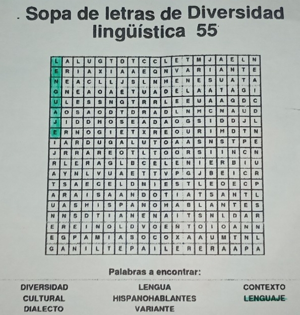 Sopa de letras de Diversidad 
lingüística 55 
Palabras a encontrar: 
DIVERSIDAD LENGUA CONTEXTO 
CULTURAL HISPANOHABLANTES LENGUAJE 
DIALECTO VARIANTE