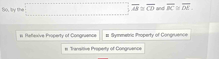 So, by the □ , AB≌ overline CD and overline BC≌ overline DE.
Reflexive Property of Congruence Symmetric Property of Congruence
Transitive Property of Congruence