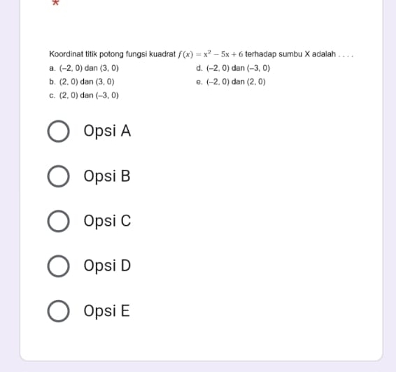 Koordinat titik potong fungsi kuadrat f(x)=x^2-5x+6 terhadap sumbu X adalah . . . .
a. (-2,0) dan (3,0) d. (-2,0) dan (-3,0)
b. (2,0) dan (3,0) e, (-2,0) dan (2,0)
C. (2,0) dan (-3,0)
Opsi A
Opsi B
Opsi C
Opsi D
Opsi E