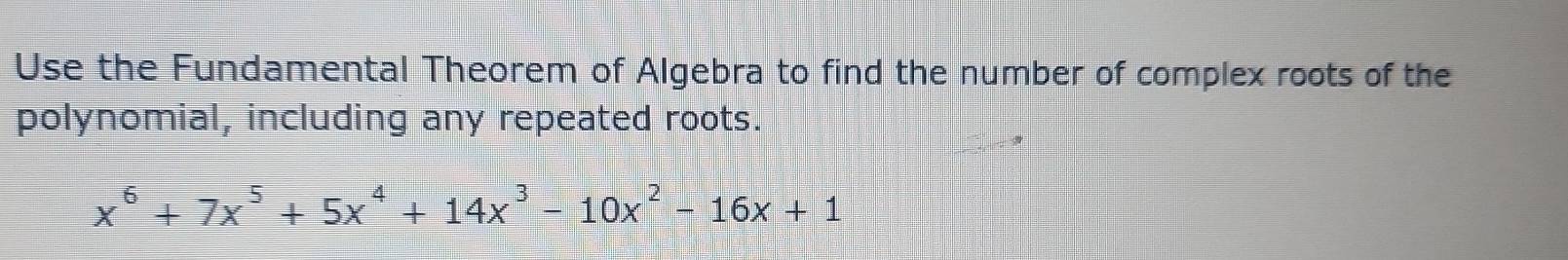 Use the Fundamental Theorem of Algebra to find the number of complex roots of the 
polynomial, including any repeated roots.
x^6+7x^5+5x^4+14x^3-10x^2-16x+1