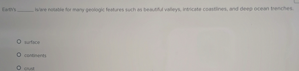 Earth's_ is/are notable for many geologic features such as beautiful valleys, intricate coastlines, and deep ocean trenches.
surface
continents
crust