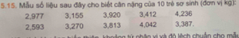 Mẫu số liệu sau đây cho biết cân nặng của 10 trẻ sơ sinh (đơn vị kg):
2,977 3, 155 3, 920 3, 412 4,236
2,593 3, 270 3, 813 4, 042 3,387.
khoảng tử phân vị và đò lệch chuẩn cho mẫu