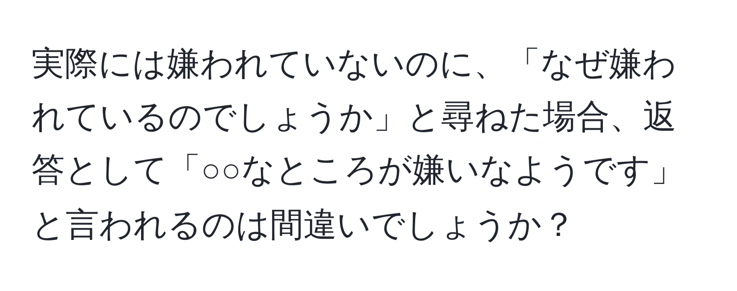 実際には嫌われていないのに、「なぜ嫌われているのでしょうか」と尋ねた場合、返答として「○○なところが嫌いなようです」と言われるのは間違いでしょうか？