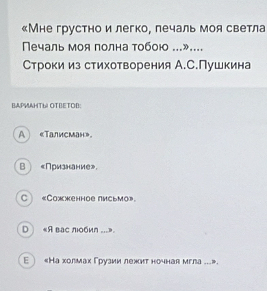 «Мне грустно илегко, лечаль моя светла
Νечаль моя полна тобою ...»....
Строки из стихотворения А.С.Пушкина
BAPИAHTыI OTBETOB:
A«Талисман»。
B 《Признание»。
C《Сожженное письмо》。
D 《Я вас люобил ..».
Ε 《На холмах Γрузии лежеит ночная мгла ...».