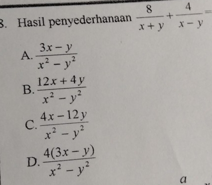 Hasil penyederhanaan  8/x+y + 4/x-y =
A.  (3x-y)/x^2-y^2 
B.  (12x+4y)/x^2-y^2 
C.  (4x-12y)/x^2-y^2 
D.  (4(3x-y))/x^2-y^2 
a