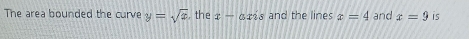 The area bounded the curve y=sqrt(x) , the x-axis and the lines x=4 and x=9 is