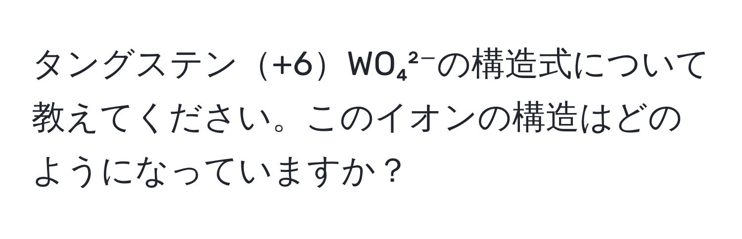 タングステン+6WO₄²⁻の構造式について教えてください。このイオンの構造はどのようになっていますか？