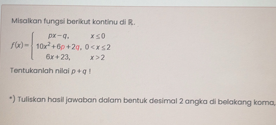 Misalkan fungsi berikut kontinu di R.
f(x)=beginarrayl px-q,x≤ 0 10x^2+6p+2q,0 2endarray.
Tentukanlah nilai p+q!
*) Tuliskan hasil jawaban dalam bentuk desimal 2 angka di belakang koma,