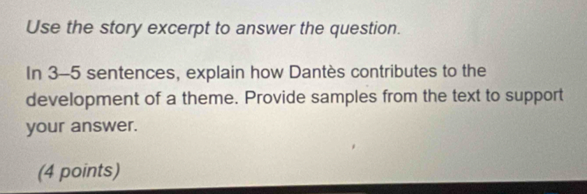 Use the story excerpt to answer the question. 
In 3-5 sentences, explain how Dantès contributes to the 
development of a theme. Provide samples from the text to support 
your answer. 
(4 points)