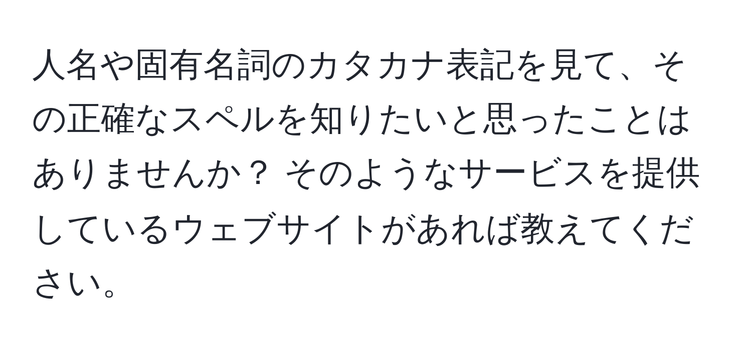 人名や固有名詞のカタカナ表記を見て、その正確なスペルを知りたいと思ったことはありませんか？ そのようなサービスを提供しているウェブサイトがあれば教えてください。