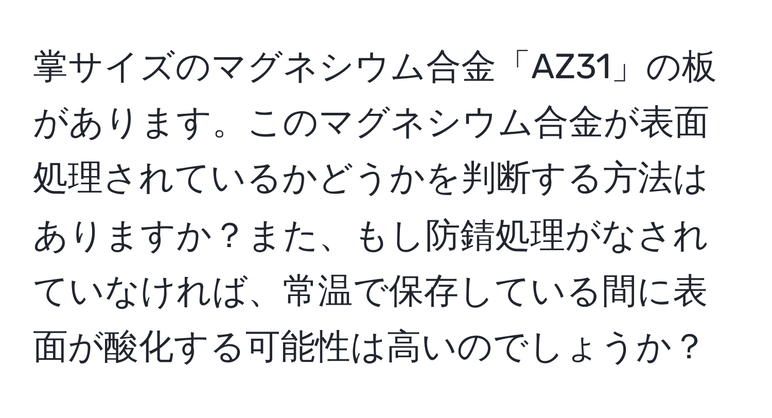 掌サイズのマグネシウム合金「AZ31」の板があります。このマグネシウム合金が表面処理されているかどうかを判断する方法はありますか？また、もし防錆処理がなされていなければ、常温で保存している間に表面が酸化する可能性は高いのでしょうか？