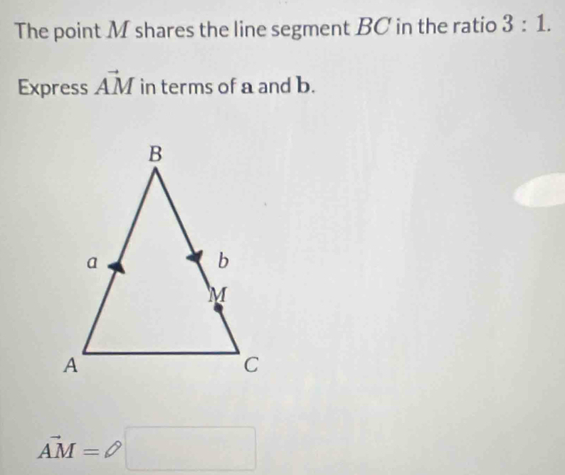 The point M shares the line segment BC in the ratio 3:1. 
Express vector AM in terms of a and b.
vector AM=□