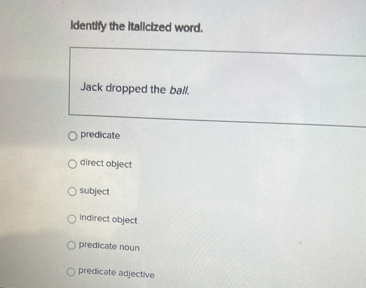 identify the italicized word.
Jack dropped the ball.
predicate
direct object
subject
indirect object
predicate noun
predicate adjective