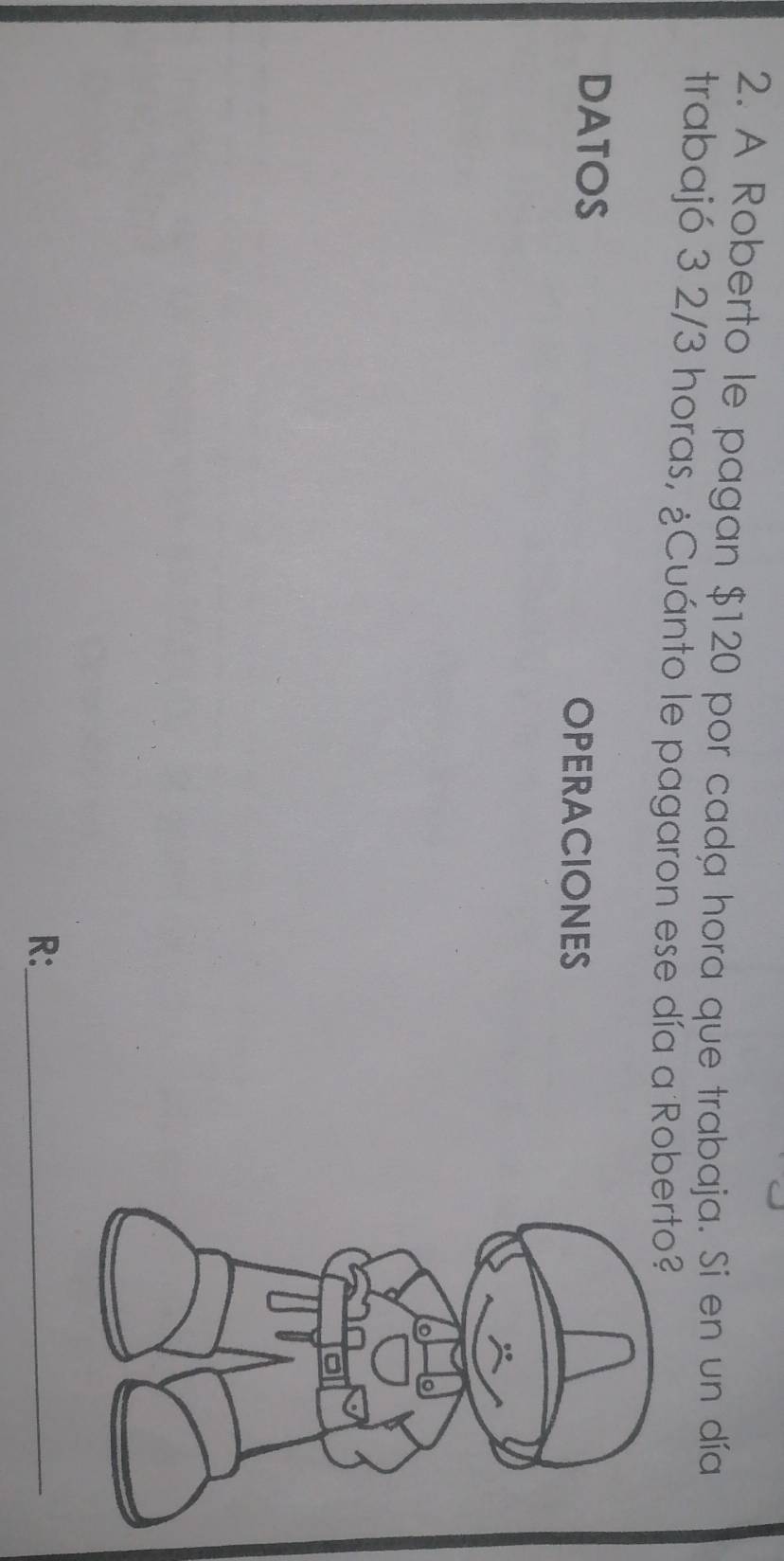 A Roberto le pagan $120 por cada hora que trabaja. Si en un día 
trabajó 3 2/3 horas, ¿Cuánto le pagaron ese día a Ro 
DATOS 
OPERACIONES 
R:_