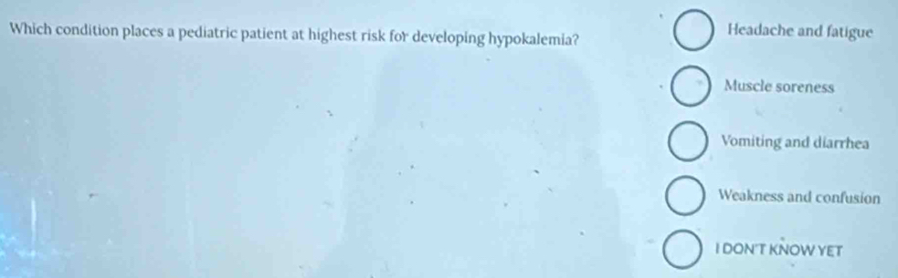 Which condition places a pediatric patient at highest risk for developing hypokalemia?
Headache and fatigue
Muscle soreness
Vomiting and diarrhea
Weakness and confusion
I DON'T KÑOW YET