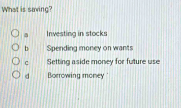 What is saving?
a Investing in stocks
b Spending money on wants
C Setting aside money for future use
d Borrowing money