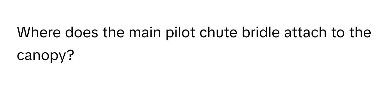 Where does the main pilot chute bridle attach to the canopy?