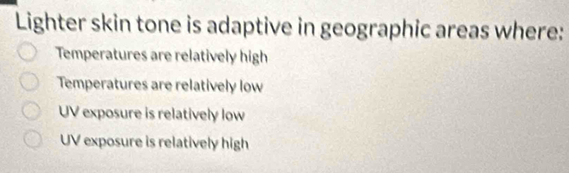 Lighter skin tone is adaptive in geographic areas where:
Temperatures are relatively high
Temperatures are relatively low
UV exposure is relatively low
UV exposure is relatively high