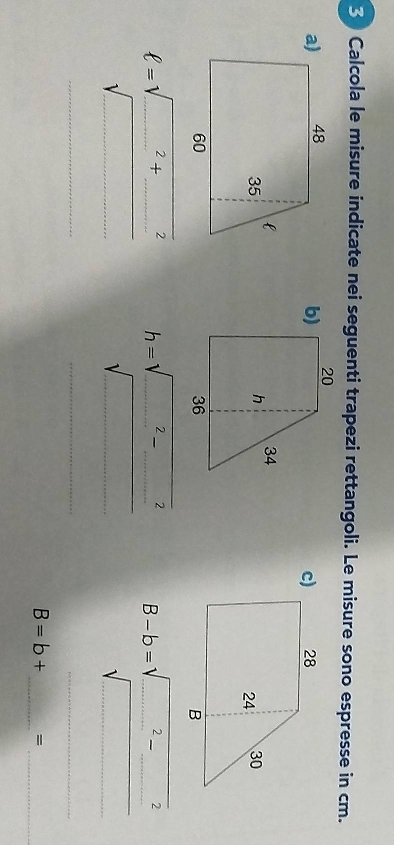 Calcola le misure indicate nei seguenti trapezi rettangoli. Le misure sono espresse in cm. 
b) 
c) 
ell =sqrt (_ )^2+_ ^2 
h=sqrt(_ 2)_ 2^2sqrt()
B-b=sqrt(_ 2)_ (-_ )^2
__
∴ △ ADA,B_1C
_
B=b+ _ 
_ 
=