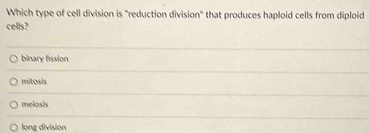 Which type of cell division is ''reduction division' that produces haploid cells from diploid
cells?
binary fission
mitosis
meiosis
long division