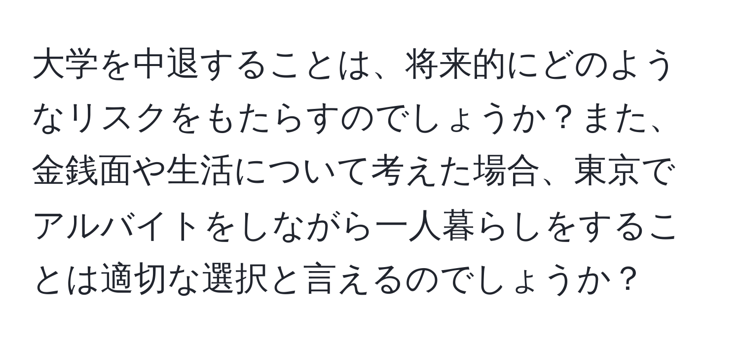 大学を中退することは、将来的にどのようなリスクをもたらすのでしょうか？また、金銭面や生活について考えた場合、東京でアルバイトをしながら一人暮らしをすることは適切な選択と言えるのでしょうか？