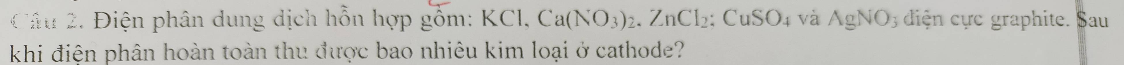 Điện phân dung dịch hỗn hợp gồm: KCl, Ca(NO_3)_2. ZnCl_2 : :CuSO_4 và AgNO_3 diện cực graphite. Sau 
khi điện phân hoàn toàn thu được bao nhiêu kim loại ở cathode?