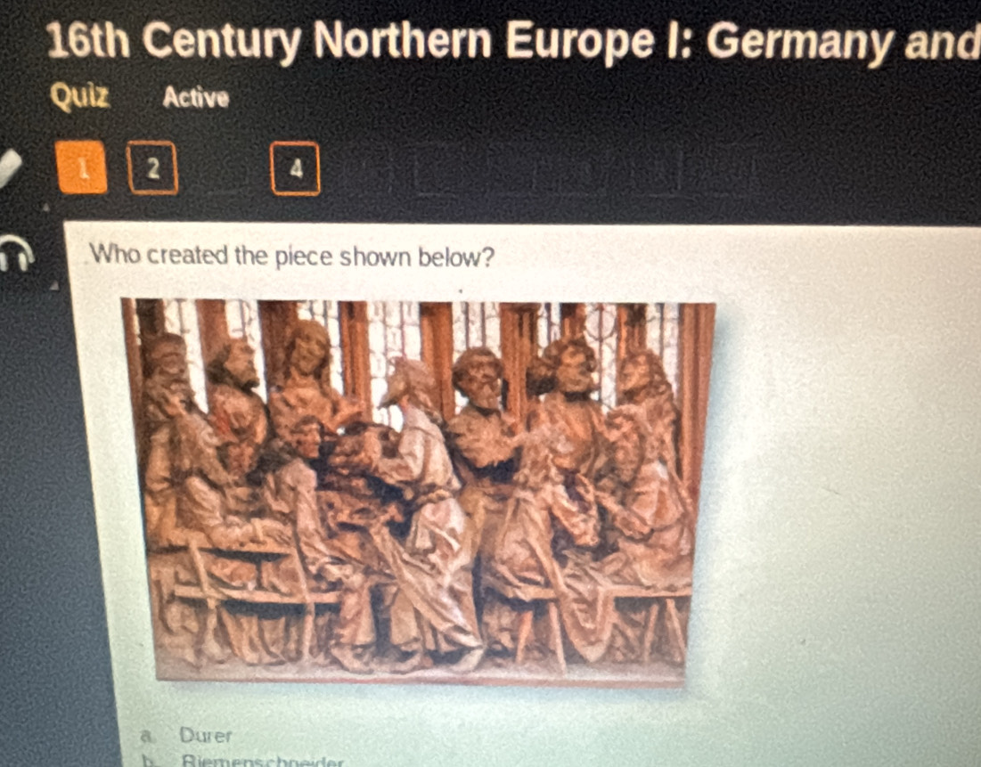 16th Century Northern Europe I: Germany and
Quiz Active
1 2
4
Who created the piece shown below?
a Durer
Rierenschneider