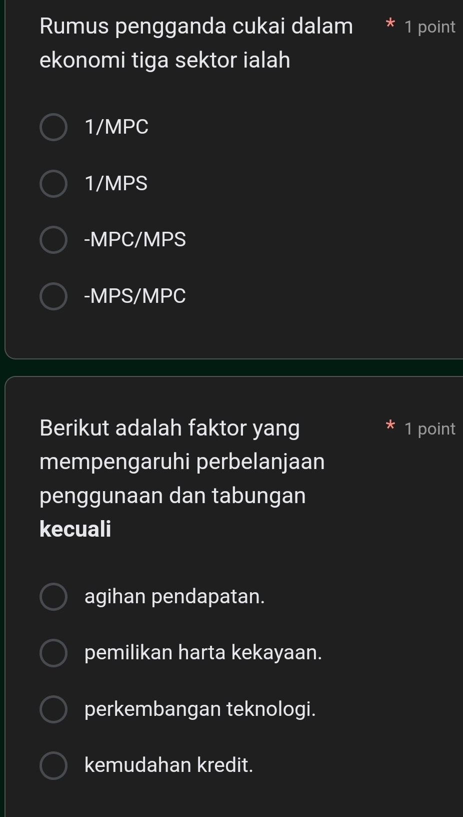 Rumus pengganda cukai dalam 1 point
ekonomi tiga sektor ialah
1/MPC
1/MPS
-MPC/MPS
-MPS/MPC
Berikut adalah faktor yang 1 point
mempengaruhi perbelanjaan
penggunaan dan tabungan
kecuali
agihan pendapatan.
pemilikan harta kekayaan.
perkembangan teknologi.
kemudahan kredit.