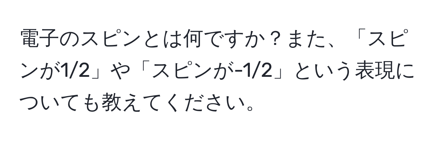 電子のスピンとは何ですか？また、「スピンが1/2」や「スピンが-1/2」という表現についても教えてください。