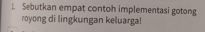 Sebutkan empat contoh implementasi gotong 
royong di lingkungan keluarga!