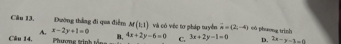 Đường thẳng đi qua điểm M(1;1) và có véc tơ pháp tuyền vector n=(2;-4) có phương trình
A. x-2y+1=0
Câu 14. Phương trình tổng
B. 4x+2y-6=0 C. 3x+2y-1=0 D. 2x-y-3=0