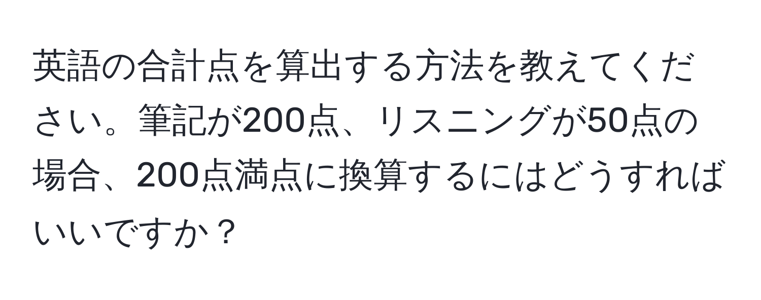 英語の合計点を算出する方法を教えてください。筆記が200点、リスニングが50点の場合、200点満点に換算するにはどうすればいいですか？