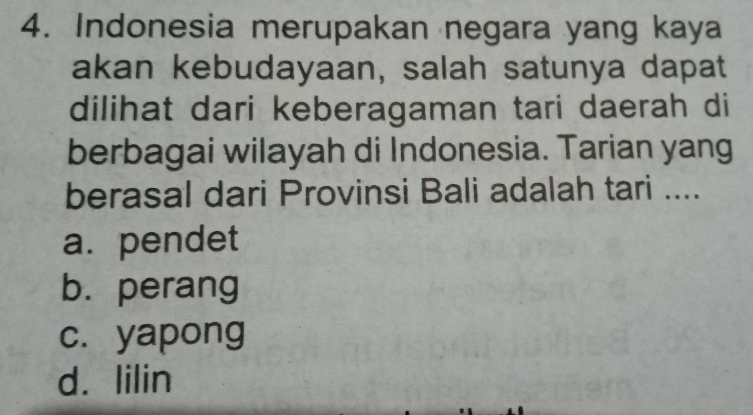 Indonesia merupakan negara yang kaya
akan kebudayaan, salah satunya dapat
dilihat dari keberagaman tari daerah di
berbagai wilayah di Indonesia. Tarian yang
berasal dari Provinsi Bali adalah tari ....
a. pendet
b. perang
c. yapong
d. lilin