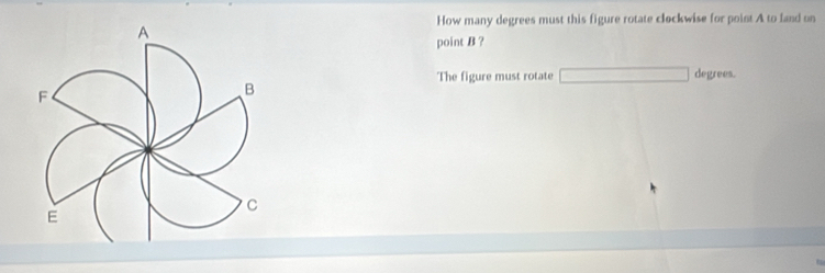 How many degrees must this figure rotate clockwise for point A to land on 
point B ? 
The figure must rotate degrees.