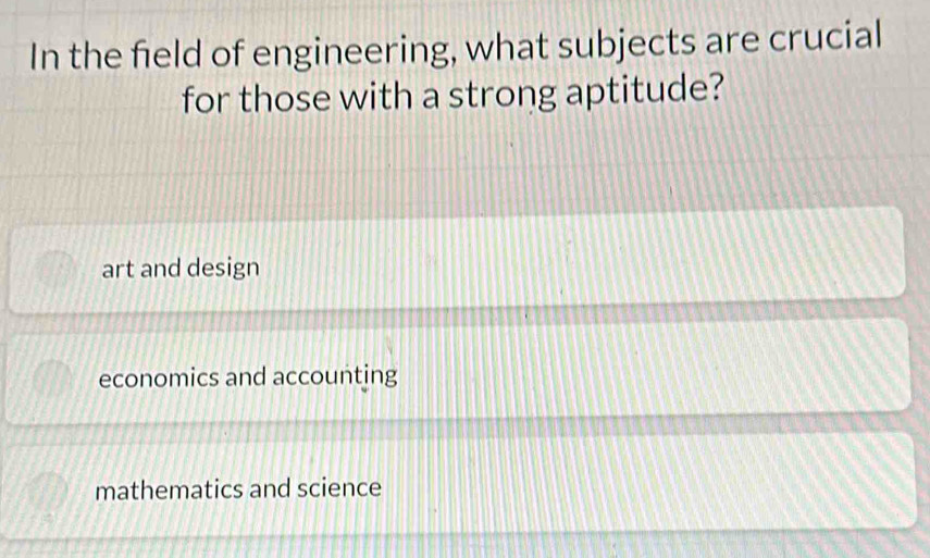 In the field of engineering, what subjects are crucial
for those with a strong aptitude?
art and design
economics and accounting
mathematics and science