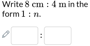 Write 8 cm : 4 m in the 
form 1 : n. 
: