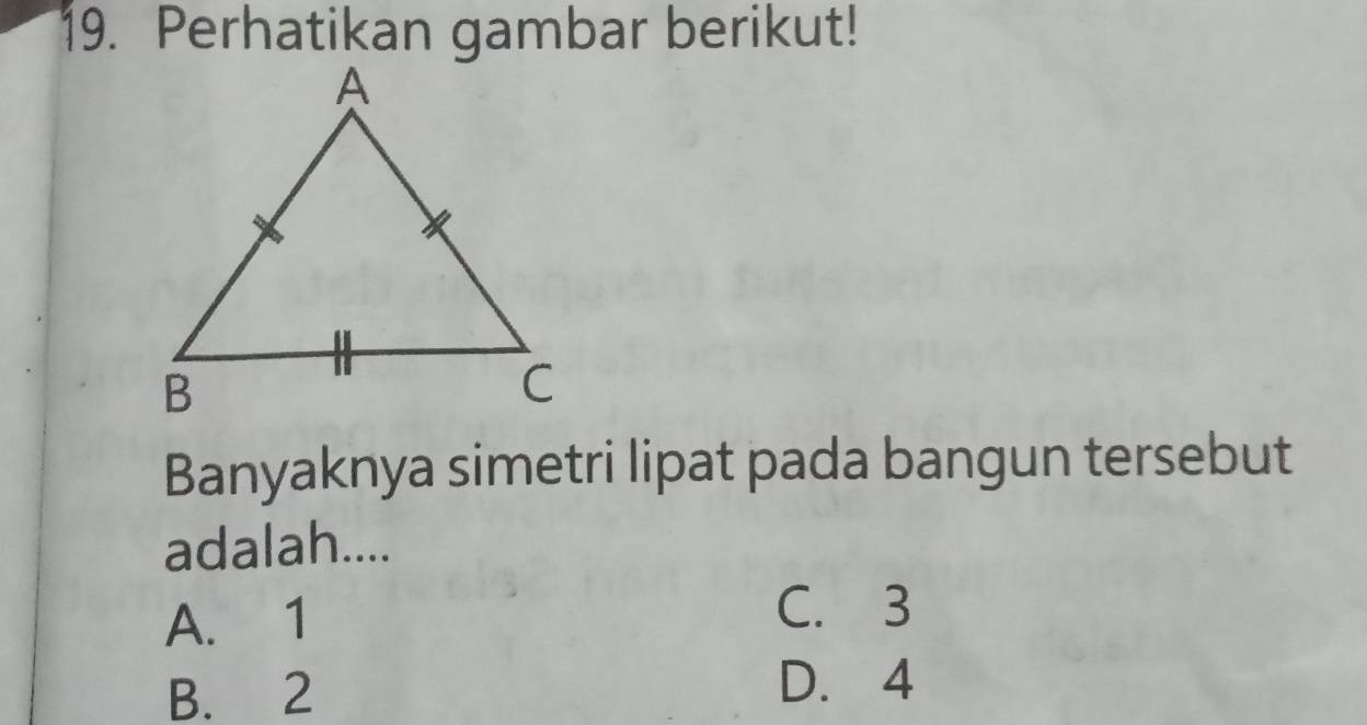 Perhatikan gambar berikut!
Banyaknya simetri lipat pada bangun tersebut
adalah....
A. 1 C. 3
B. 2
D. 4