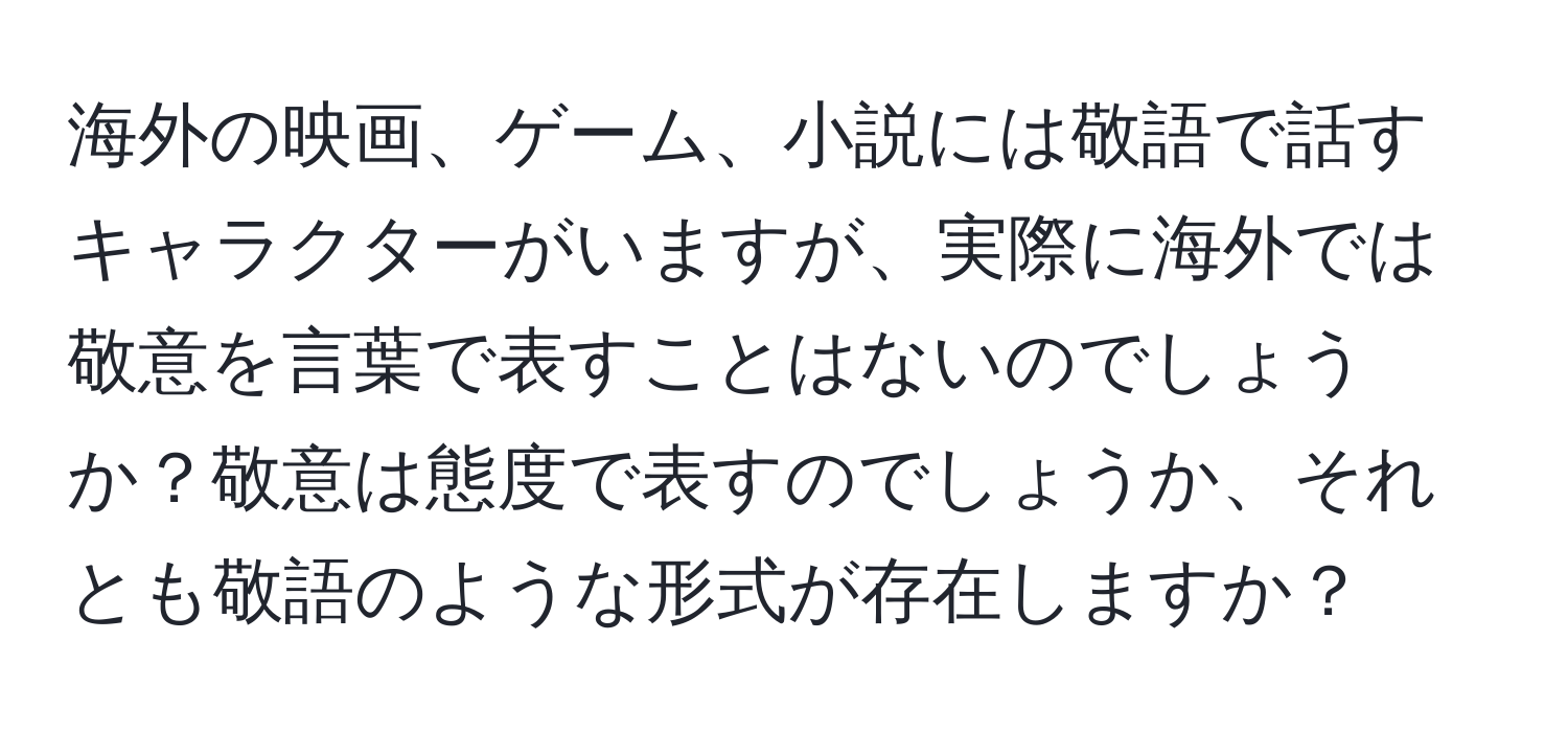 海外の映画、ゲーム、小説には敬語で話すキャラクターがいますが、実際に海外では敬意を言葉で表すことはないのでしょうか？敬意は態度で表すのでしょうか、それとも敬語のような形式が存在しますか？