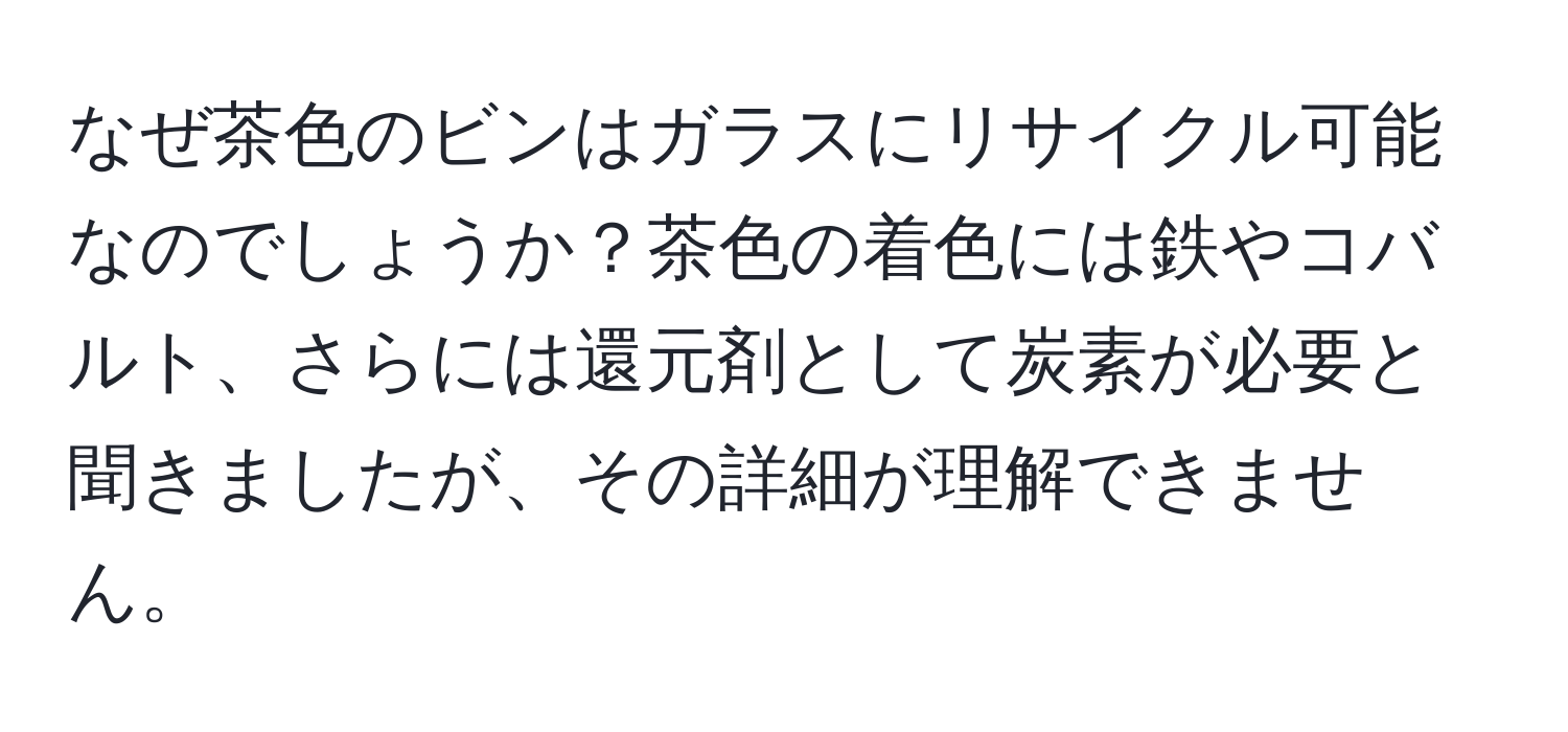 なぜ茶色のビンはガラスにリサイクル可能なのでしょうか？茶色の着色には鉄やコバルト、さらには還元剤として炭素が必要と聞きましたが、その詳細が理解できません。