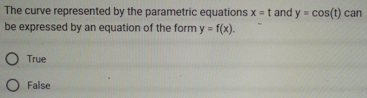 The curve represented by the parametric equations x=t and y=cos (t) can
be expressed by an equation of the form y=f(x).
True
False