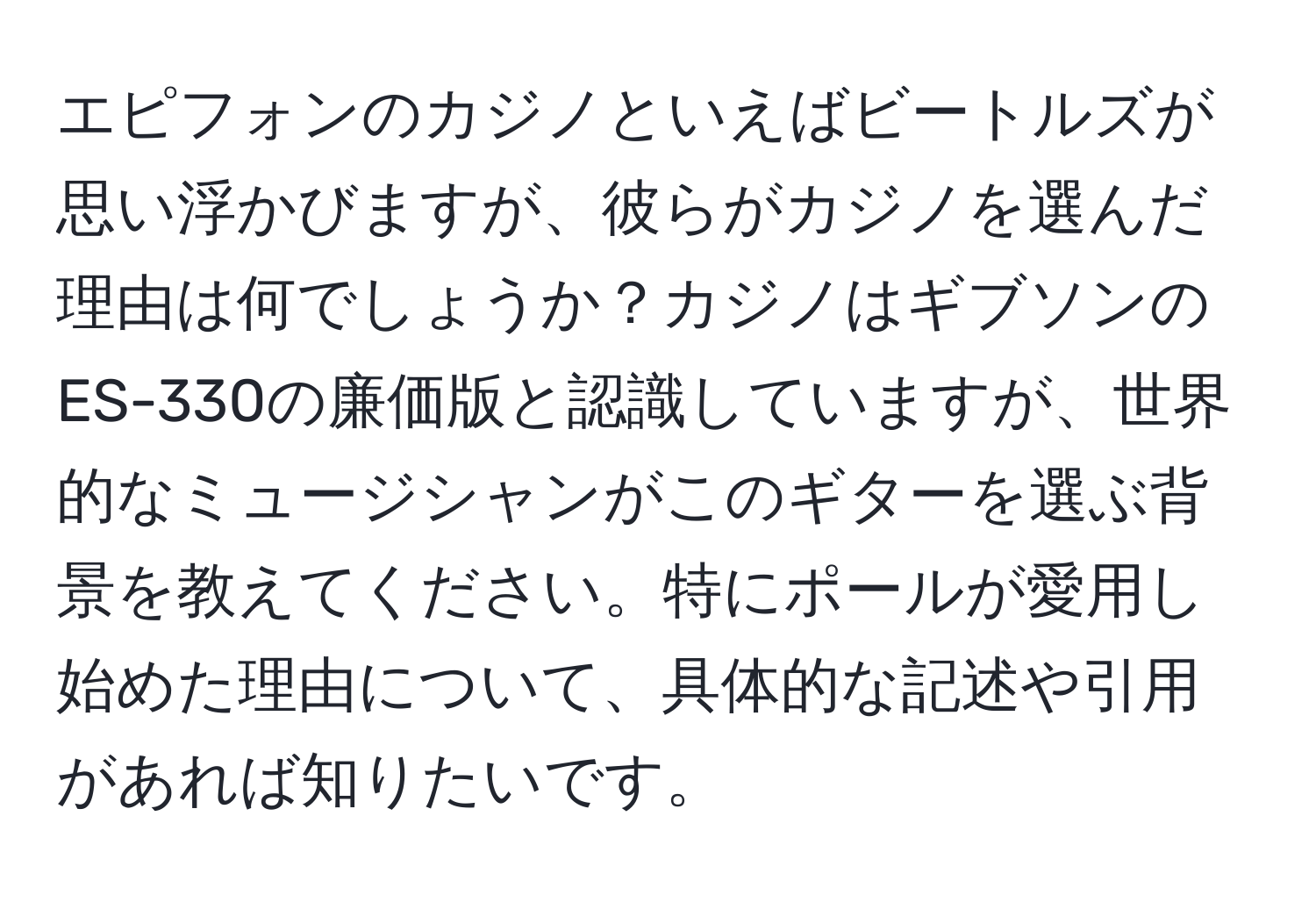 エピフォンのカジノといえばビートルズが思い浮かびますが、彼らがカジノを選んだ理由は何でしょうか？カジノはギブソンのES-330の廉価版と認識していますが、世界的なミュージシャンがこのギターを選ぶ背景を教えてください。特にポールが愛用し始めた理由について、具体的な記述や引用があれば知りたいです。