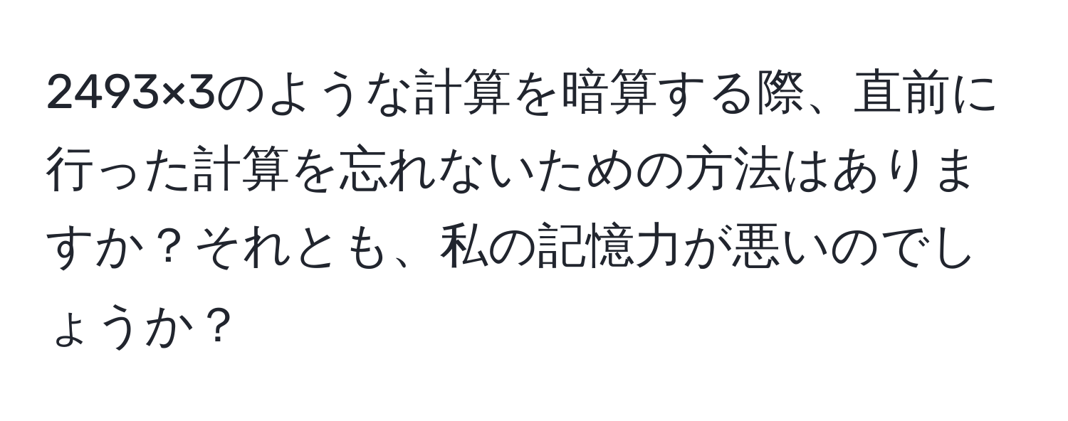 2493×3のような計算を暗算する際、直前に行った計算を忘れないための方法はありますか？それとも、私の記憶力が悪いのでしょうか？