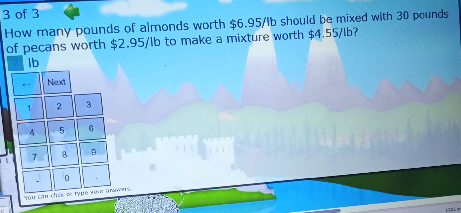 of 3 
How many pounds of almonds worth $6.95/lb should be mixed with 30 pounds
of pecans worth $2.95/lb to make a mixture worth $4.55/lb? 
10:02 ar