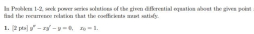 In Problem 1-2, seek power series solutions of the given differential equation about the given point 
find the recurrence relation that the coefficients must satisfy. 
1. [2pts]y''-xy'-y=0, x_0=1.