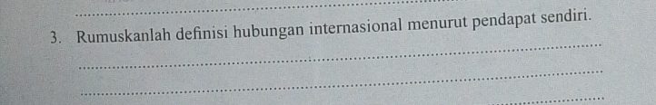 Rumuskanlah definisi hubungan internasional menurut pendapat sendiri. 
_ 
_ 
_